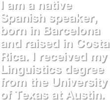 I am a native Spanish speaker, born in Barcelona and raised in Costa Rica. I received my Linguistics degree from the University of Texas at Austin.